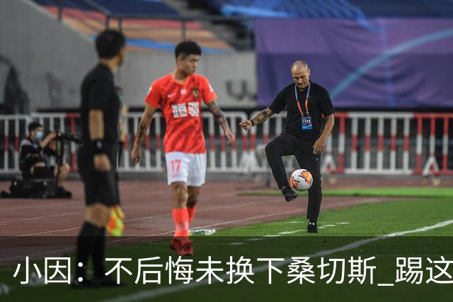 小因：不后悔未换下桑切斯 踢这么好被淘汰太遗憾